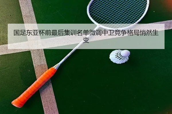 国足东亚杯前最后集训名单微调中卫竞争格局悄然生变