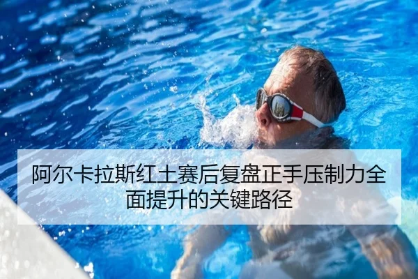 阿尔卡拉斯红土赛后复盘正手压制力全面提升的关键路径