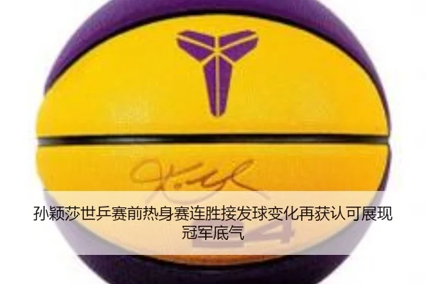 孙颖莎世乒赛前热身赛连胜接发球变化再获认可展现冠军底气